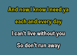 And nowlknowlneed ya

each and every day

I can't live without you

So don't run away