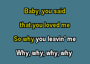 Baby, you said
that you loved me

So why you leavin' me

Why, why, why, why