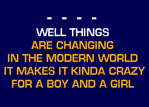 WELL THINGS
ARE CHANGING
IN THE MODERN WORLD
IT MAKES IT KINDA CRAZY
FOR A BOY AND A GIRL