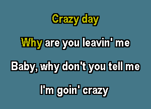 Crazy day

Why are you leavin' me

Baby, why don't you tell me

I'm goin' crazy