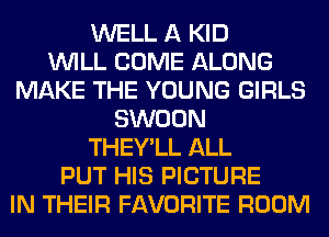 WELL A KID
WILL COME ALONG
MAKE THE YOUNG GIRLS
SWOON
THEY'LL ALL
PUT HIS PICTURE
IN THEIR FAVORITE ROOM