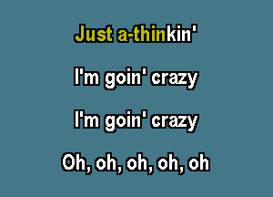 Just a-thinkin'

I'm goin' crazy

I'm goin' crazy

Oh, oh, oh, oh, oh