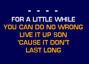 FOR A LITTLE WHILE
YOU CAN DO N0 WRONG
LIVE IT UP SON
'CAUSE IT DON'T
LAST LONG