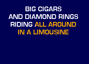 BIG CIGARS
AND DIAMOND RINGS
RIDING ALL AROUND
IN A LIMOUSINE