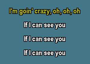 I'm goin' crazy, oh, oh, oh
If I can see you

If I can see you

If I can see you