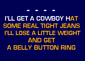 I'LL GET A COWBOY HAT

SOME REAL TIGHT JEANS
I'LL LOSE A LITTLE WEIGHT

AND GET
A BELLY BUTTON RING