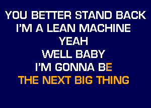 YOU BETTER STAND BACK
I'M A LEAN MACHINE
YEAH
WELL BABY
I'M GONNA BE
THE NEXT BIG THING