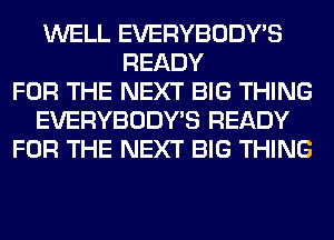 WELL EVERYBODY'S
READY
FOR THE NEXT BIG THING
EVERYBODY'S READY
FOR THE NEXT BIG THING