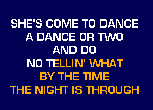 SHE'S COME TO DANCE
A DANCE OR TWO
AND DO
N0 TELLIM WHAT
BY THE TIME
THE NIGHT IS THROUGH