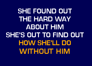 SHE FOUND OUT
THE HARD WAY
ABOUT HIM
SHE'S OUT TO FIND OUT
HOW SHE'LL DO

WITHOUT HIM