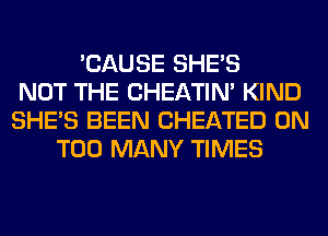 'CAUSE SHE'S
NOT THE CHEATIN' KIND
SHE'S BEEN CHEATED 0N
TOO MANY TIMES