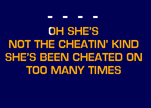 0H SHE'S
NOT THE CHEATIN' KIND
SHE'S BEEN CHEATED 0N
TOO MANY TIMES