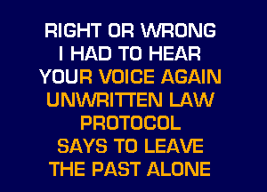 RIGHT UR WRONG
I HAD TO HEAR
YOUR VOICE AGAIN
UNWRITTEN LAW
PROTOCOL
SAYS TO LEAVE
THE PAST ALONE