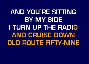 AND YOU'RE SITTING
BY MY SIDE
I TURN UP THE RADIO
AND CRUISE DOWN
OLD ROUTE FlFTY-NINE