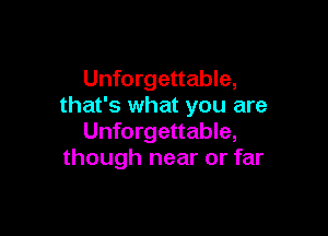 Unforgettable,
that's what you are

Unforgettable,
though near or far
