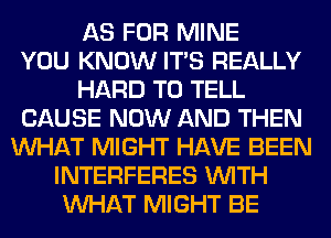 AS FOR MINE
YOU KNOW ITS REALLY
HARD TO TELL
CAUSE NOW AND THEN
WHAT MIGHT HAVE BEEN
INTERFERES WITH
WHAT MIGHT BE