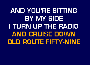 AND YOU'RE SITTING
BY MY SIDE
I TURN UP THE RADIO
AND CRUISE DOWN
OLD ROUTE FlFTY-NINE