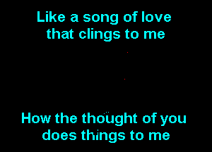 Like a song of love
that clings to me

How the thought of you
does things to me