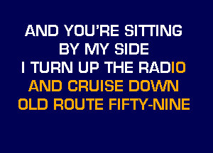 AND YOU'RE SITTING
BY MY SIDE
I TURN UP THE RADIO
AND CRUISE DOWN
OLD ROUTE FlFTY-NINE