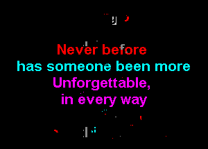 U)

Nev'zar before
has someone been more

Unforgettable,
in every way

.
I ..