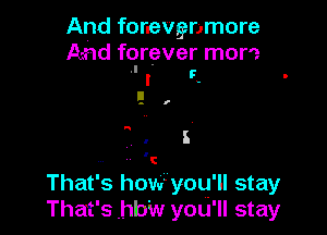 And forrevgrzmore

And forever more
.I h
l E

8
That's howyoq'll stay
That's ,hb'w you'll stay