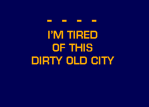 I'M TIRED
OF THIS

DIRTY OLD CITY