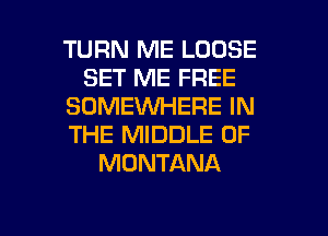 TURN ME LOOSE
SET ME FREE
SOMEWHERE IN
THE MIDDLE 0F
MONTANA

g