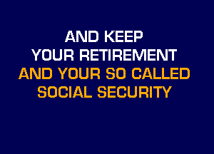 AND KEEP
YOUR RETIREMENT
AND YOUR SO CALLED
SOCIAL SECURITY