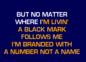 BUT NO MATTER
WHERE I'M LIVIN'
A BLACK MARK
FOLLOWS ME
I'M BRANDED WITH
A NUMBER NOT A NAME