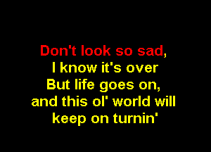 Don't look so sad,
I know it's over

But life goes on,
and this ol' world will
keep on turnin'