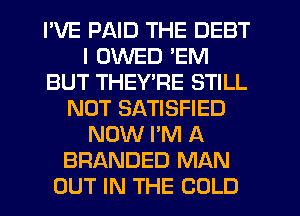 I'VE PAID THE DEBT
I UWED 'EM
BUT THEYTIE STILL
NOT SATISFIED
NOW I'M A
BRANDED MAN
OUT IN THE COLD