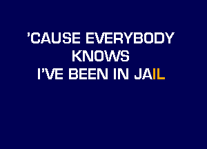 'CAUSE EVERYBODY
KNOWS
I'VE BEEN IN JAIL
