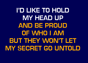 I'D LIKE TO HOLD
MY HEAD UP
AND BE PROUD
OF WHO I AM
BUT THEY WON'T LET
MY SECRET GO UNTOLD