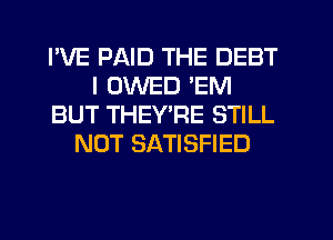 I'VE PAID THE DEBT
I OWED EM
BUT THEYPE STILL
NOT SATISFIED