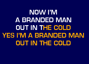 NOW I'M
A BRANDED MAN
OUT IN THE COLD
YES I'M A BRANDED MAN
OUT IN THE COLD