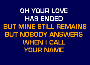 0H YOUR LOVE
HAS ENDED
BUT MINE STILL REMAINS
BUT NOBODY ANSWERS
WHEN I CALL
YOUR NAME