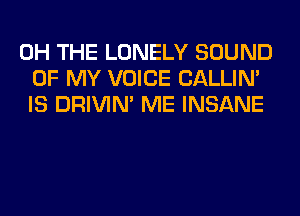 0H THE LONELY SOUND
OF MY VOICE CALLIN'
IS DRIVIM ME INSANE