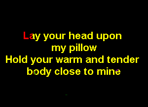 Lay your head upon
my pillow

Hold your warm and tender
body close to mine