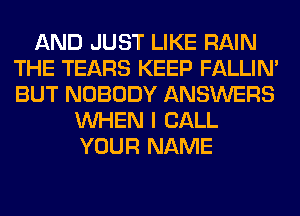 AND JUST LIKE RAIN
THE TEARS KEEP FALLIM
BUT NOBODY ANSWERS

WHEN I CALL
YOUR NAME