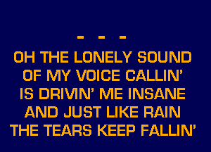 0H THE LONELY SOUND
OF MY VOICE CALLIN'
IS DRIVIM ME INSANE
AND JUST LIKE RAIN

THE TEARS KEEP FALLIM