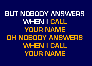 BUT NOBODY ANSWERS
WHEN I CALL
YOUR NAME

0H NOBODY ANSWERS
WHEN I CALL
YOUR NAME