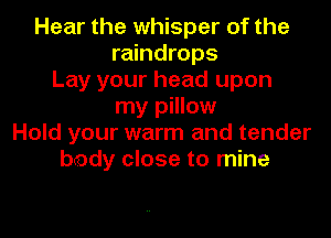 Hear the whisper of the
raindrops
Lay your head upon
my pillow
Hold your warm and tender
bcody close to mine