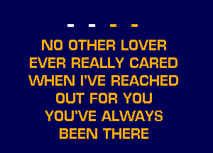 NO OTHER LOVER
EVEFI REALLY CARED
WHEN I'VE REACHED

OUT FOR YOU

YOU'VE ALWAYS

BEEN THERE