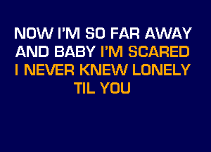 NOW I'M SO FAR AWAY

AND BABY I'M SCARED

I NEVER KNEW LONELY
TIL YOU