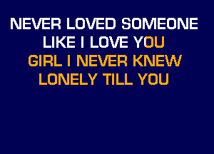 NEVER LOVED SOMEONE
LIKE I LOVE YOU
GIRL I NEVER KNEW
LONELY TILL YOU