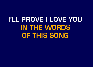 I'LL PROVE I LOVE YOU
IN THE WORDS

OF THIS SONG