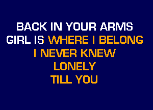 BACK IN YOUR ARMS
GIRL IS WHERE I BELONG
I NEVER KNEW
LONELY
TILL YOU