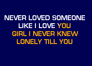 NEVER LOVED SOMEONE
LIKE I LOVE YOU
GIRL I NEVER KNEW
LONELY TILL YOU