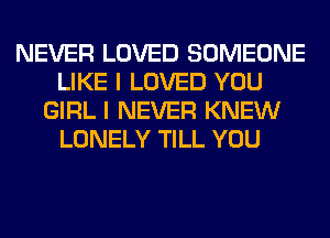 NEVER LOVED SOMEONE
LIKE I LOVED YOU
GIRL I NEVER KNEW
LONELY TILL YOU