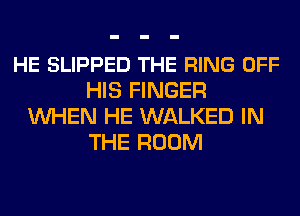 HE SLIPPED THE RING OFF
HIS FINGER
WHEN HE WALKED IN
THE ROOM